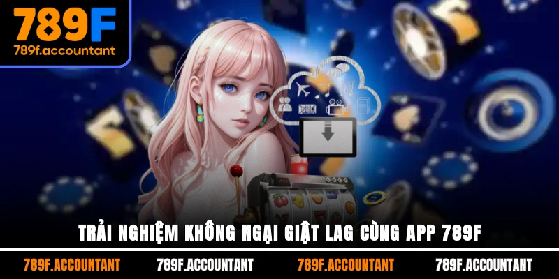 Trải nghiệm không ngại giật lag cùng app 789F